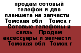 продам сотовый телефон,и два планшета на запчасти - Томская обл., Томск г. Сотовые телефоны и связь » Продам аксессуары и запчасти   . Томская обл.,Томск г.